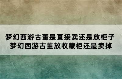 梦幻西游古董是直接卖还是放柜子 梦幻西游古董放收藏柜还是卖掉